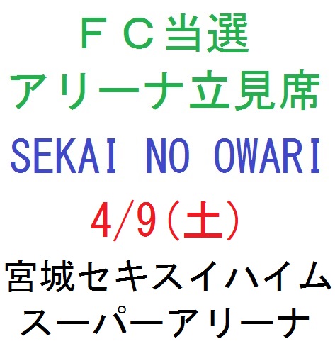 FC当選　アリーナ席　1～4枚　SEKAI NO OWARI　4/9(土)　宮城